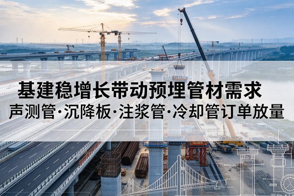 义县基建稳增长带动预埋监测管材需求，声测管、沉降板、注浆管订单持续放量